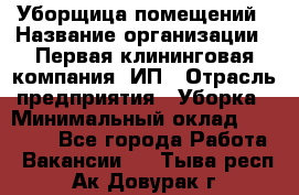 Уборщица помещений › Название организации ­ Первая клининговая компания, ИП › Отрасль предприятия ­ Уборка › Минимальный оклад ­ 15 000 - Все города Работа » Вакансии   . Тыва респ.,Ак-Довурак г.